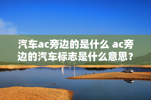 汽车ac旁边的是什么 ac旁边的汽车标志是什么意思？