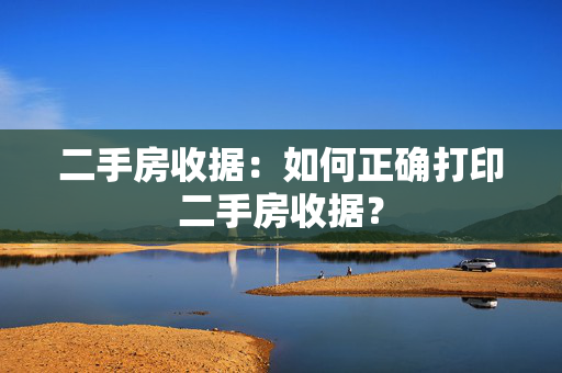 二手房收据：如何正确打印二手房收据？