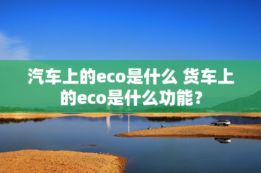 汽车上的eco是什么 货车上的eco是什么功能？