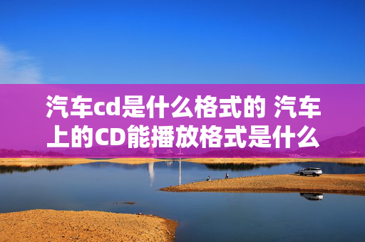 汽车cd是什么格式的 汽车上的CD能播放格式是什么？