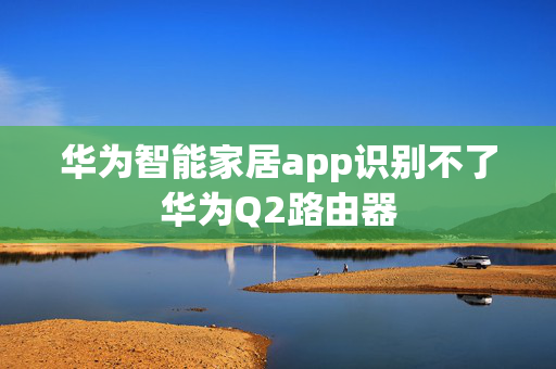 华为智能家居app识别不了华为Q2路由器