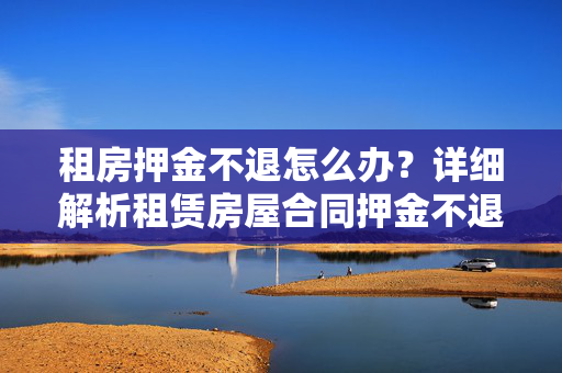 租房押金不退怎么办？详细解析租赁房屋合同押金不退的法律规定