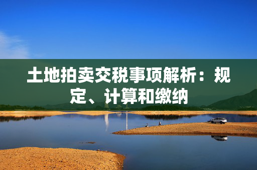 土地拍卖交税事项解析：规定、计算和缴纳