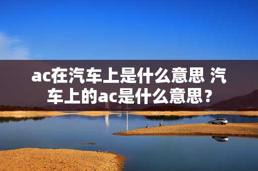 ac在汽车上是什么意思 汽车上的ac是什么意思？