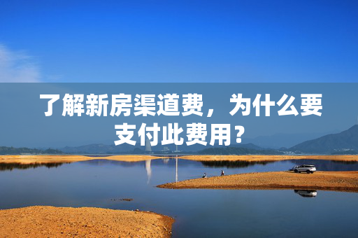 了解新房渠道费，为什么要支付此费用？