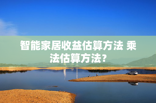 智能家居收益估算方法 乘法估算方法？