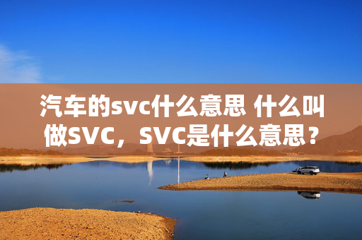 汽车的svc什么意思 什么叫做SVC，SVC是什么意思？