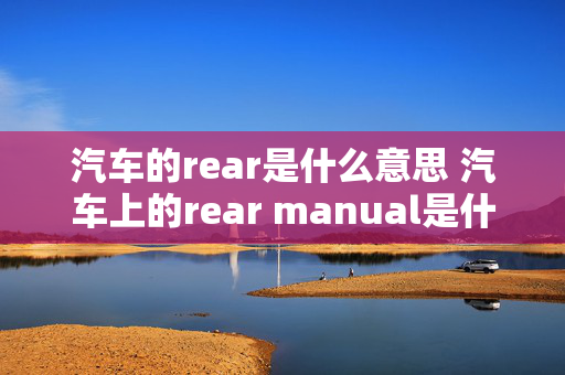 汽车的rear是什么意思 汽车上的rear manual是什么意思？