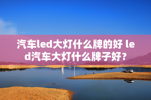 汽车led大灯什么牌的好 led汽车大灯什么牌子好？