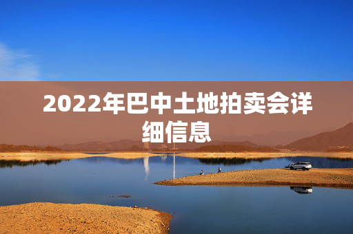 2022年巴中土地拍卖会详细信息