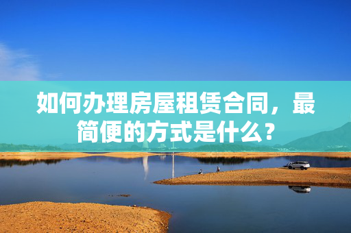 如何办理房屋租赁合同，最简便的方式是什么？