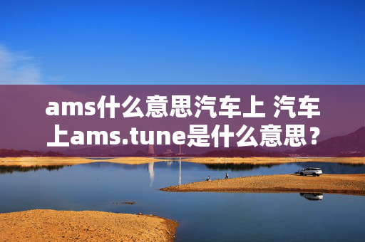 ams什么意思汽车上 汽车上ams.tune是什么意思？