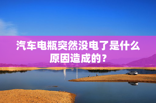 汽车电瓶突然没电了是什么原因造成的？