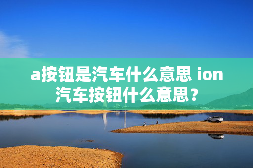 a按钮是汽车什么意思 ion汽车按钮什么意思？