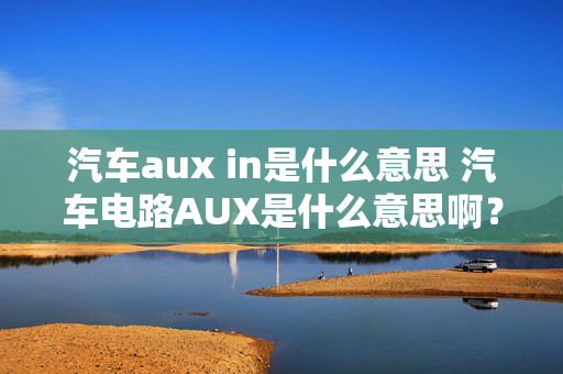 汽车aux in是什么意思 汽车电路AUX是什么意思啊？