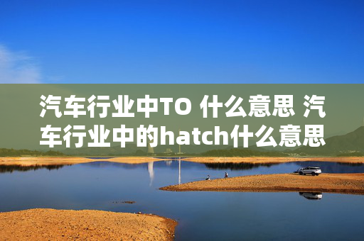 汽车行业中TO 什么意思 汽车行业中的hatch什么意思？