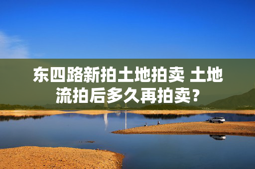 东四路新拍土地拍卖 土地流拍后多久再拍卖？