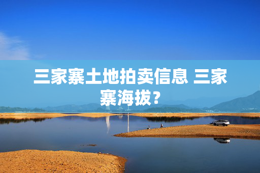 三家寨土地拍卖信息 三家寨海拔？