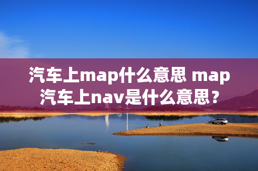 汽车上map什么意思 map汽车上nav是什么意思？