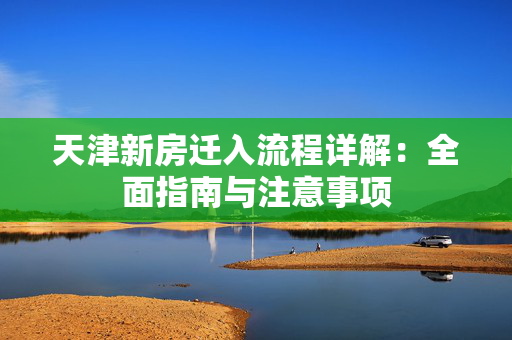 天津新房迁入流程详解：全面指南与注意事项