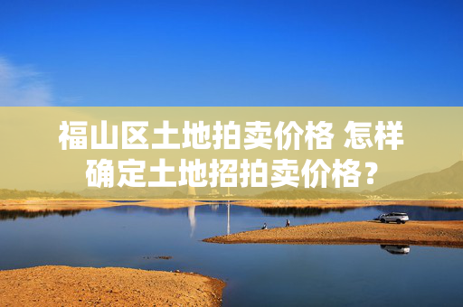 福山区土地拍卖价格 怎样确定土地招拍卖价格？