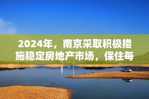 2024年，南京采取积极措施稳定房地产市场，保住每个家庭的安居乐业！