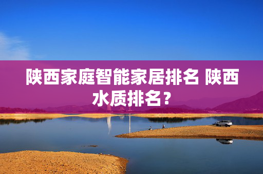 陕西家庭智能家居排名 陕西水质排名？