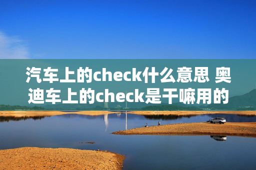 汽车上的check什么意思 奥迪车上的check是干嘛用的？