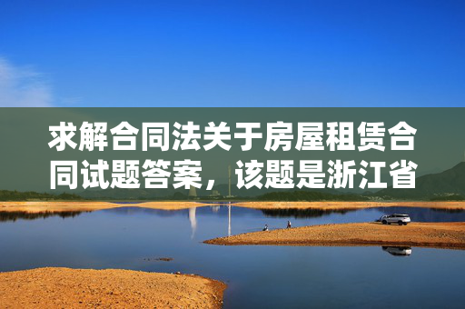 求解合同法关于房屋租赁合同试题答案，该题是浙江省2009年7月高等教育自学考试 合同法原理与实务试题。