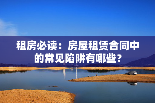 租房必读：房屋租赁合同中的常见陷阱有哪些？