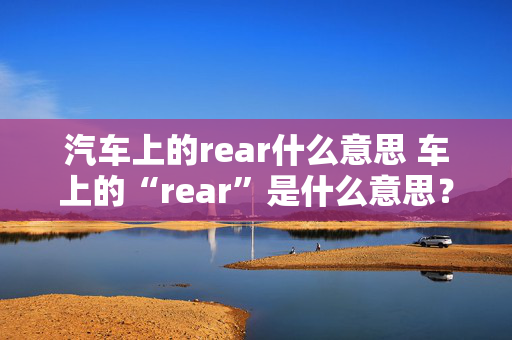 汽车上的rear什么意思 车上的“rear”是什么意思？