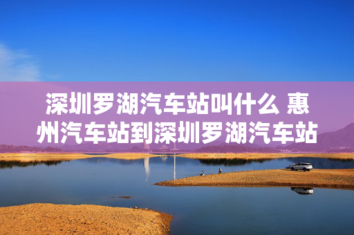 深圳罗湖汽车站叫什么 惠州汽车站到深圳罗湖汽车站？