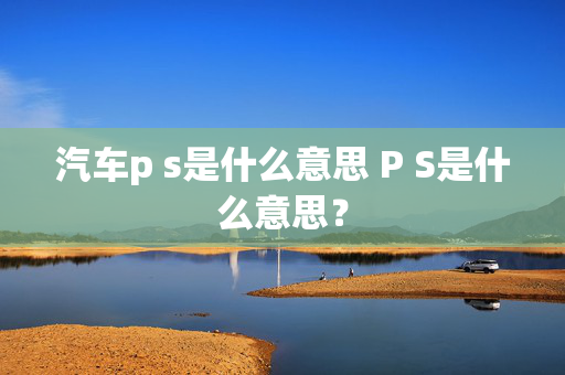 汽车p s是什么意思 P S是什么意思？