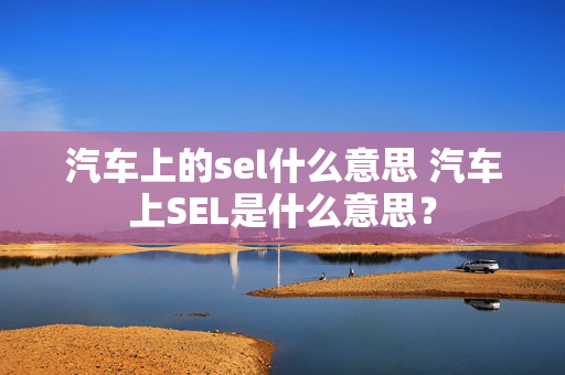 汽车上的sel什么意思 汽车上SEL是什么意思？