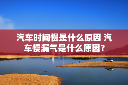 汽车时间慢是什么原因 汽车慢漏气是什么原因？