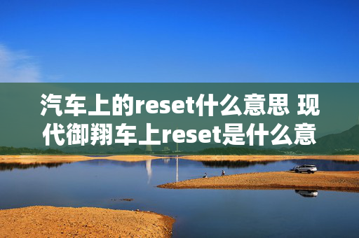 汽车上的reset什么意思 现代御翔车上reset是什么意思？