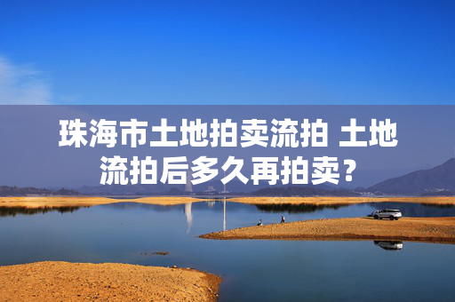 珠海市土地拍卖流拍 土地流拍后多久再拍卖？