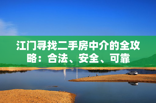 江门寻找二手房中介的全攻略：合法、安全、可靠