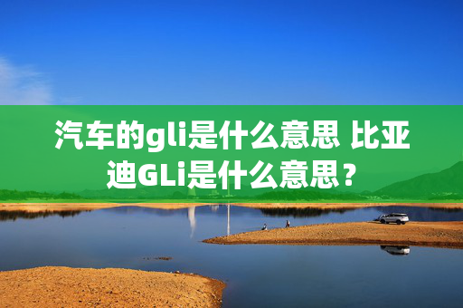 汽车的gli是什么意思 比亚迪GLi是什么意思？