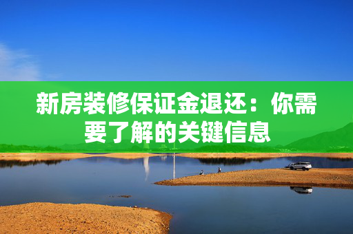 新房装修保证金退还：你需要了解的关键信息