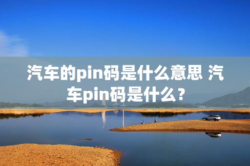 汽车的pin码是什么意思 汽车pin码是什么？