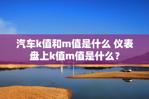 汽车k值和m值是什么 仪表盘上k值m值是什么？