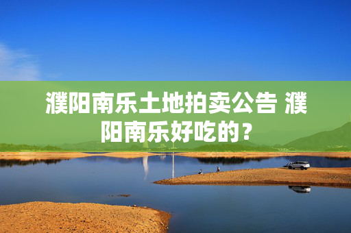 濮阳南乐土地拍卖公告 濮阳南乐好吃的？