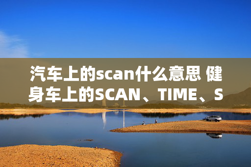 汽车上的scan什么意思 健身车上的SCAN、TIME、SPEED、DIST、TOTALDIST、CAL中文什么意思？