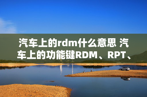 汽车上的rdm什么意思 汽车上的功能键RDM、RPT、SCR、FLDR分别什么意思？