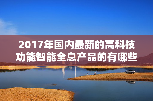 2017年国内最新的高科技功能智能全息产品的有哪些