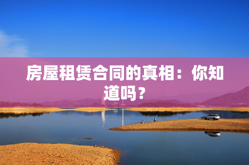 房屋租赁合同的真相：你知道吗？