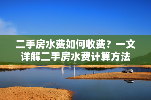 二手房水费如何收费？一文详解二手房水费计算方法