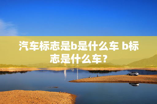 汽车标志是b是什么车 b标志是什么车？