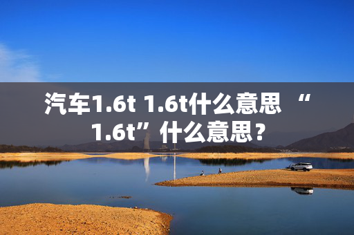 汽车1.6t 1.6t什么意思 “1.6t”什么意思？